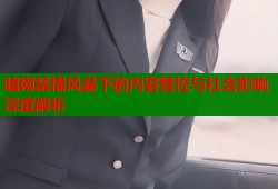 暗网禁播风暴下的内容管控与社会影响深度解析
