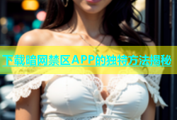 下载暗网禁区APP的独特方法揭秘