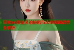 探索an网禁区的秘密与未来发展趋势全解析