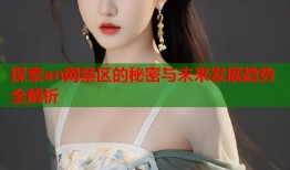 探索an网禁区的秘密与未来发展趋势全解析