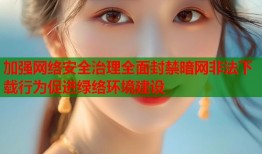 加强网络安全治理全面封禁暗网非法下载行为促进绿络环境建设