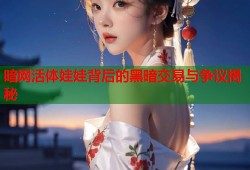 暗网活体娃娃背后的黑暗交易与争议揭秘