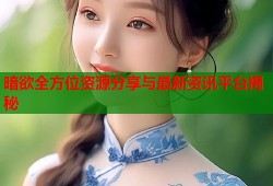 暗欲全方位资源分享与最新资讯平台揭秘