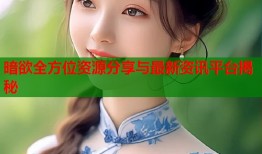 暗欲全方位资源分享与最新资讯平台揭秘