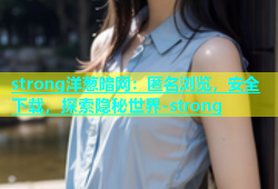 strong洋葱暗网：匿名浏览，安全下载，探索隐秘世界-strong