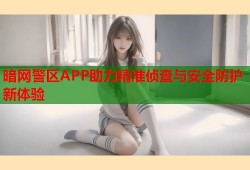 暗网警区APP助力精准侦查与安全防护新体验