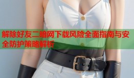 解除好友二暗网下载风险全面指南与安全防护策略解析