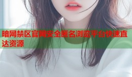 暗网禁区官网安全匿名浏览平台快速直达资源