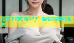 免费下载暗网APP，轻松探索隐秘世界