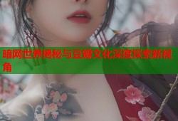 暗网世界揭秘与豆瓣文化深度探索新视角