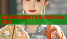 暗网禁区资源免费下载全攻略与安全使用指南