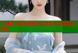 在暗网下载资源的安全风险与实用指南解析