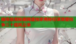 暗帝禁宠秘藏网盘独家揭秘权谋宠爱纷争三十载风云录