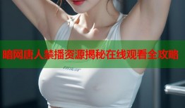 暗网唐人禁播资源揭秘在线观看全攻略