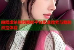 暗网虐杀视频揭秘平台极速搜索与隐秘浏览体验