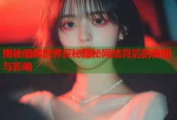 揭秘暗网世界探秘隐秘网络背后的真相与影响