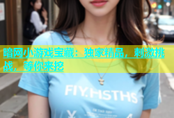 暗网小游戏宝藏：独家精品，刺激挑战，等你来挖