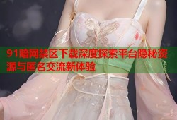 91暗网禁区下载深度探索平台隐秘资源与匿名交流新体验