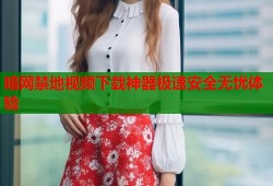 暗网禁地视频下载神器极速安全无忧体验