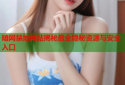 暗网禁地网站揭秘最全隐秘资源与安全入口