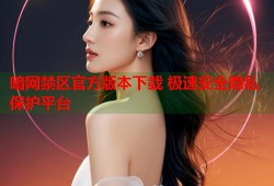 暗网禁区官方版本下载 极速安全隐私保护平台