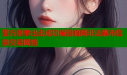 警方重拳出击成功摧毁暗网非法黑市售禁交易网络