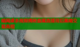 暗网虐杀视频揭秘血腥直播背后黑暗交易真相