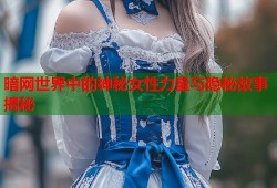 暗网世界中的神秘女性力量与隐秘故事揭秘