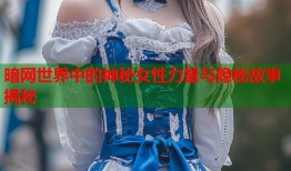 暗网世界中的神秘女性力量与隐秘故事揭秘