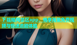 下载暗网禁区app，畅享海量免费视频与极速追剧体验