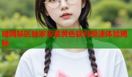 暗网禁区独家安装黄色软件极速体验揭秘