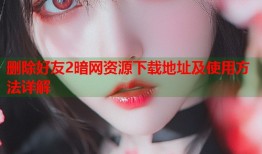 删除好友2暗网资源下载地址及使用方法详解