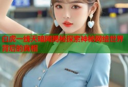 白虎一线天暗网揭秘探索神秘网络世界背后的真相