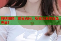 解锁暗网：匿名访问、私密交易的安全天堂？