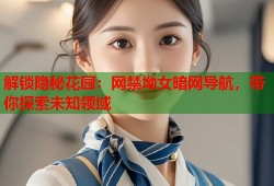 解锁隐秘花园：网禁坳女暗网导航，带你探索未知领域