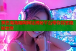 黄色海角暗网网址揭秘平台带你探索隐秘世界