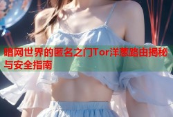 暗网世界的匿名之门Tor洋葱路由揭秘与安全指南
