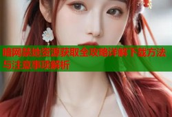 暗网禁地资源获取全攻略详解下载方法与注意事项解析