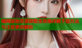 暗网禁地资源获取全攻略详解下载方法与注意事项解析