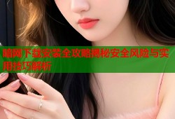 暗网下载安装全攻略揭秘安全风险与实用技巧解析