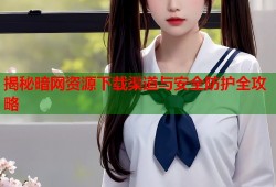 揭秘暗网资源下载渠道与安全防护全攻略