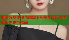 删除好友操作与暗网下载安全风险全面解析与防范指南