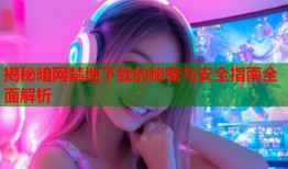 揭秘暗网禁地下载的秘密与安全指南全面解析