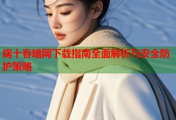 病十春暗网下载指南全面解析与安全防护策略