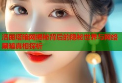 洛丽塔暗网揭秘背后的隐秘世界与网络黑暗真相探析
