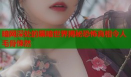 暗网深处的黑暗世界揭秘恐怖真相令人毛骨悚然