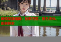 解锁禁播暗网：独家内容，匿名无忧，即刻探索