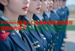XVideos亚洲入口全新体验高清资源尽享精彩内容