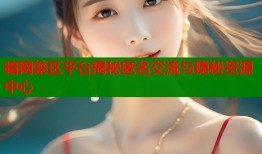 暗网禁区平台揭秘匿名交流与隐秘资源中心