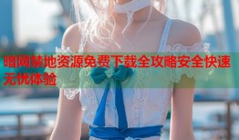 暗网禁地资源免费下载全攻略安全快速无忧体验